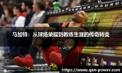 马加特：从球场荣耀到教练生涯的传奇转变